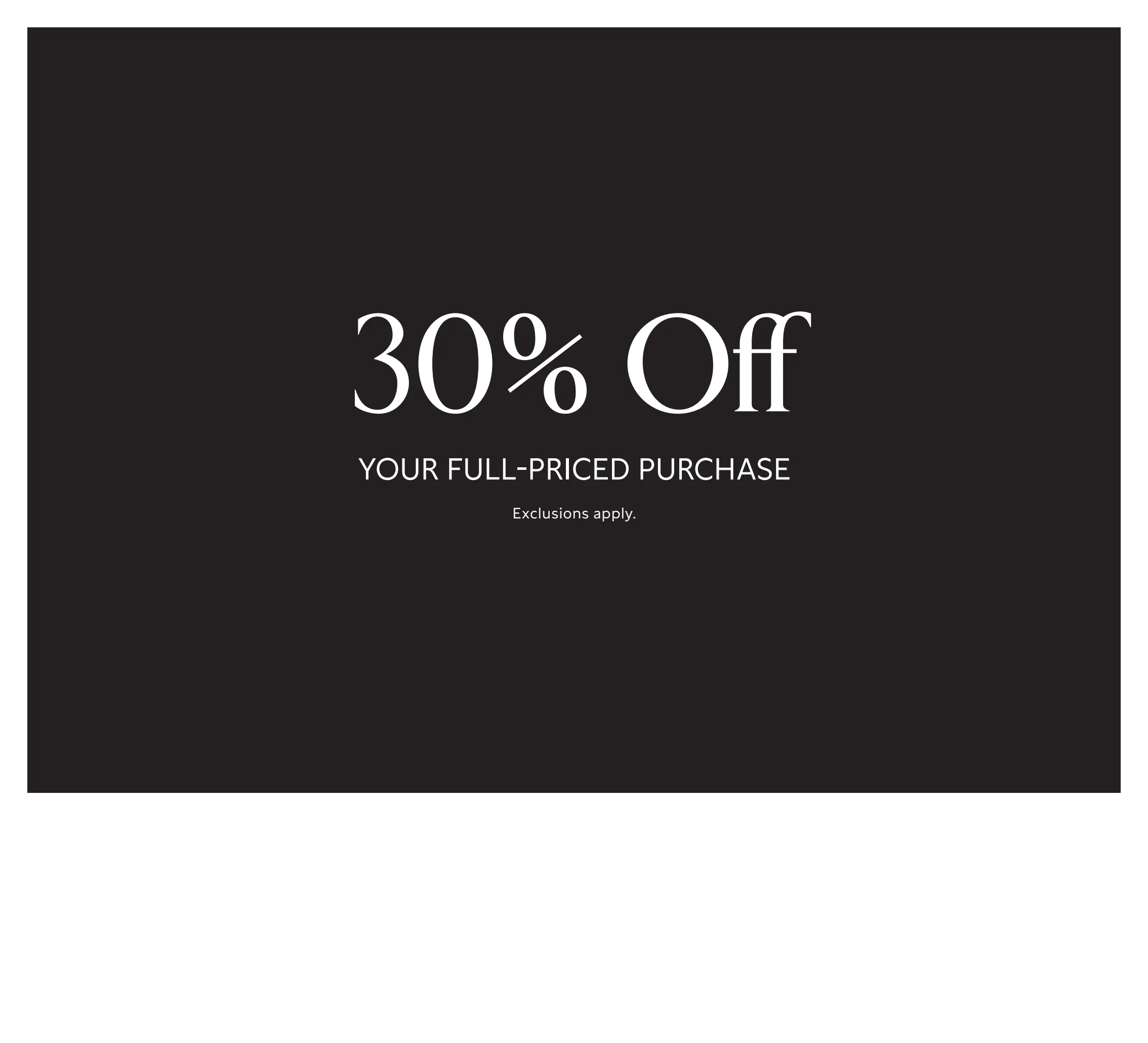 Limited Time Only: 30% Off YOUR FULL-PRICED PURCHASE 